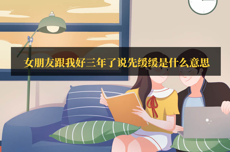 女朋友跟我好三年了說先緩緩是什么意思